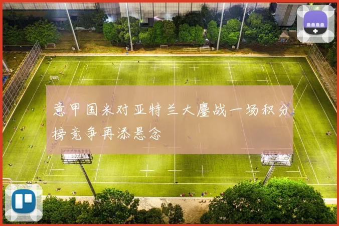 意甲国米对亚特兰大鏖战一场积分榜竞争再添悬念