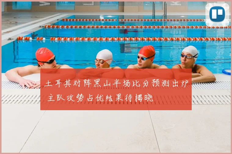 土耳其对阵黑山半场比分预测出炉 主队攻势占优结果待揭晓