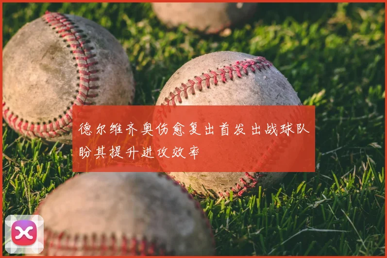 德尔维齐奥伤愈复出首发出战球队盼其提升进攻效率