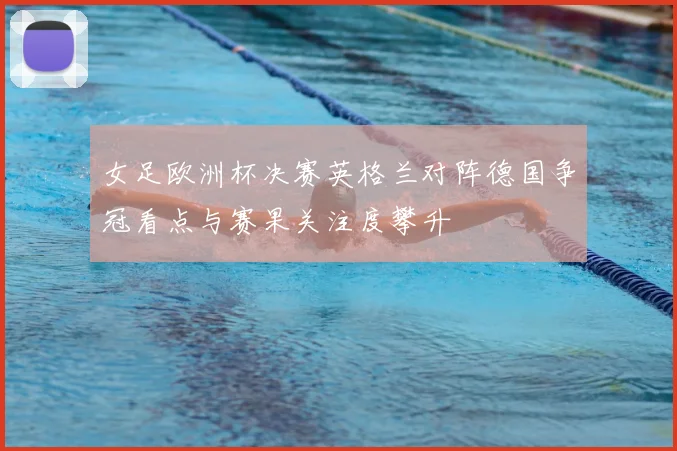 女足欧洲杯决赛英格兰对阵德国争冠看点与赛果关注度攀升