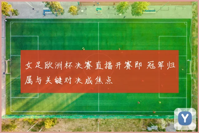 女足欧洲杯决赛直播开赛即 冠军归属与关键对决成焦点