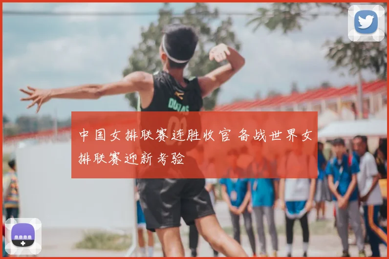中国女排联赛连胜收官 备战世界女排联赛迎新考验