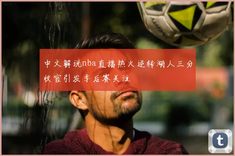 中文解说nba直播热火逆转湖人三分收官引发季后赛关注