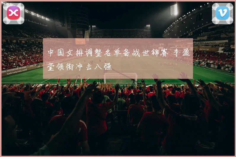 中国女排调整名单备战世锦赛 李盈莹领衔冲击八强