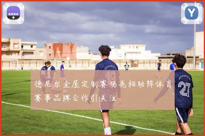 德尼尔全屋定制赛场亮相助阵体育赛事品牌合作引关注